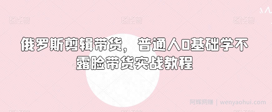 俄罗斯产品剪辑带货，普通人0基础学不露脸带货实战教程