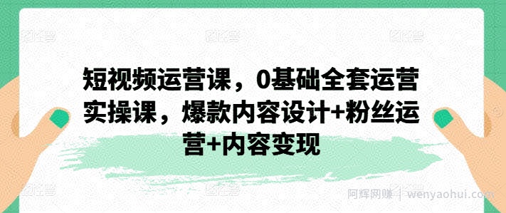 短视频运营课，0基础全套运营实操课，爆款内容设计+粉丝运营+内容变现