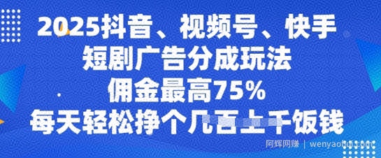 2025抖音、视频号、快手短剧广告分成玩法，佣金最高75%，每天轻松挣个几张饭钱