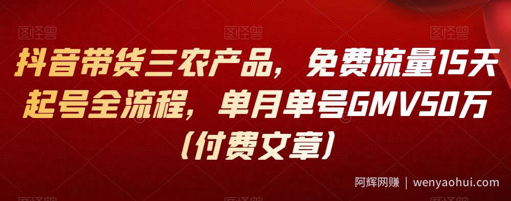 抖音带货三农产品，免费流量15天起号全流程，单月单号GMV50万（付费文章）