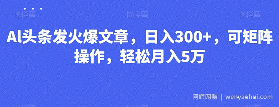 Al头条发火爆文章，日入300+，可矩阵操作，轻松月入5万