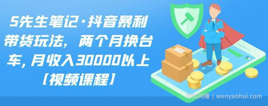 S先生笔记·抖音暴利带货玩法，两个月换台车,月收入30000以上【视频课程】