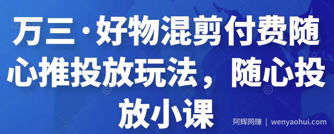 万三·好物混剪付费随心推投放玩法，随心投放小课