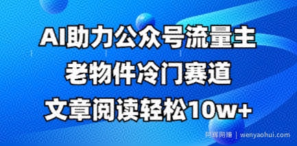 公众号流量主老物件冷门赛道，AI助力，文章阅读轻松10w+，全流程详细教程