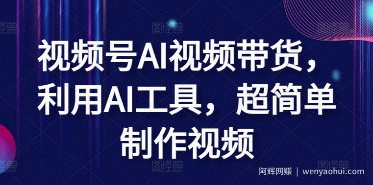 视频号AI视频带货，利用AI工具，超简单制作视频【揭秘】