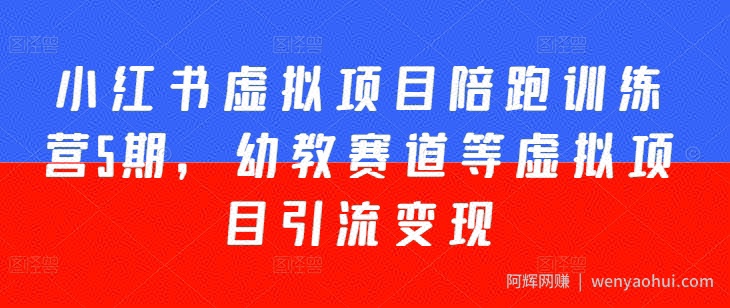小红书虚拟项目陪跑训练营5期，幼教赛道等虚拟项目引流变现