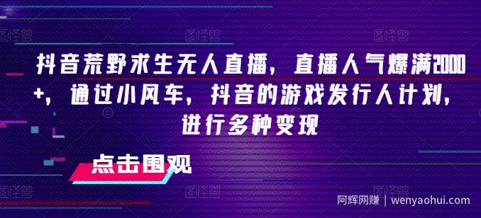 抖音荒野求生无人直播，直播人气爆满2000+，通过小风车，抖音的游戏发行人计划，进行多种变现【揭秘】