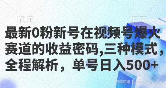 最新0粉新号在视频号爆火赛道的收益密码，三种模式，全程解析，单号日入5张