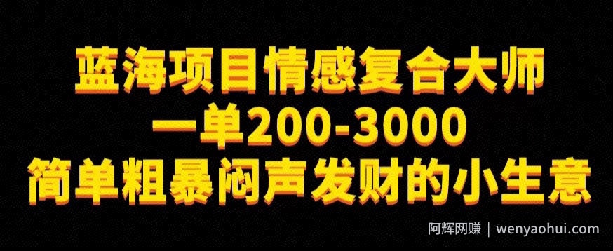蓝海项目情感复合大师，一单200-3000，简单粗暴闷声发财的小生意