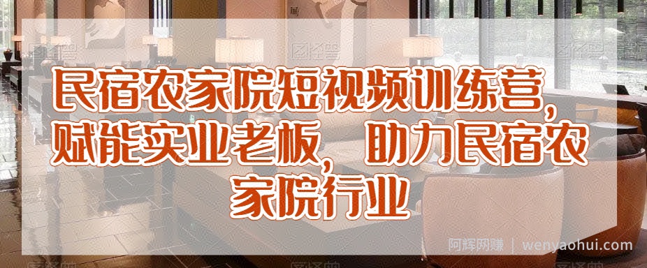 民宿农家院短视频训练营，赋能实业老板，助力民宿农家院行业
