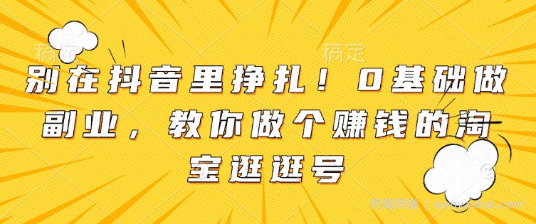 别在抖音里挣扎！0基础做副业，教你做个賺米的淘宝逛逛号