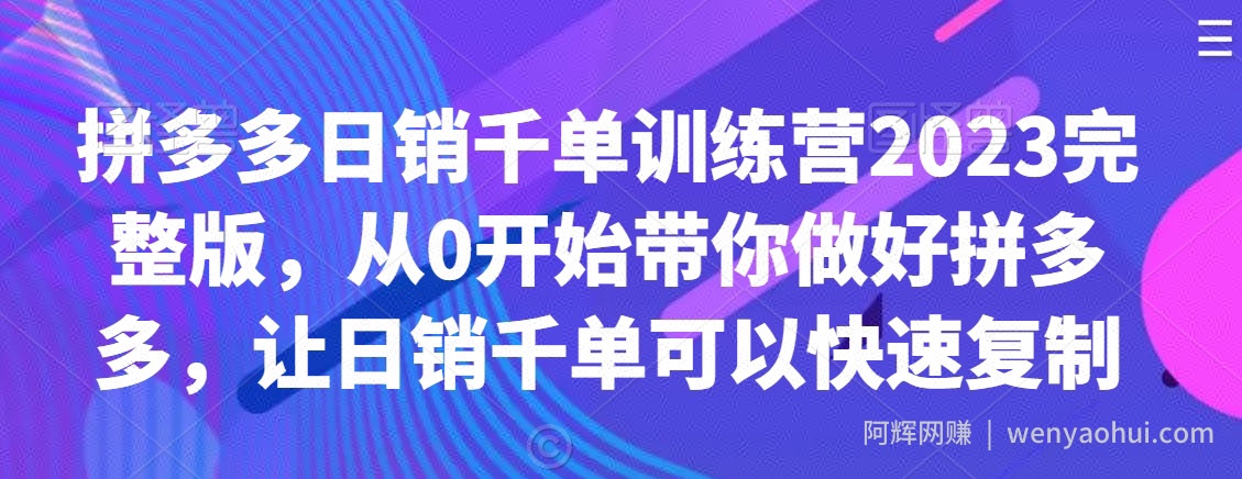 拼多多日销千单训练营2023完整版，从0开始带你做好拼多多，让日销千单可以快速复制