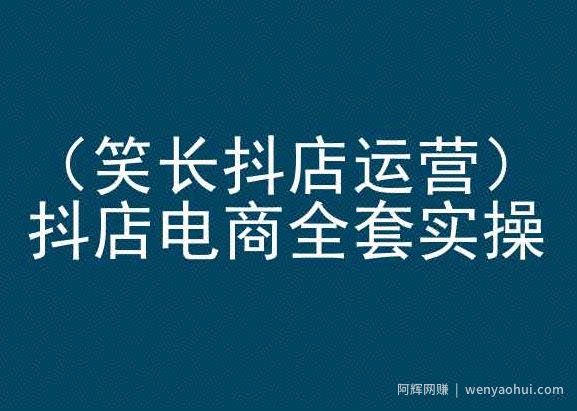 笑长抖店运营，抖店电商全套实操，抖音小店电商培训