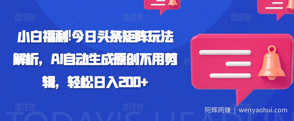 小白福利!今日头条矩阵玩法解析，AI自动生成原创不用剪辑，轻松日入200+