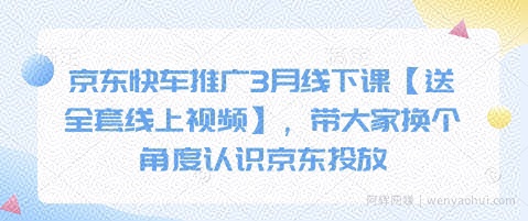 京东快车推广3月线下课【送全套线上视频】，带大家换个角度认识京东投放