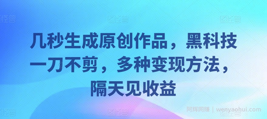 几秒生成原创作品,黑科技一刀不剪,多种变现方法,隔天见收益