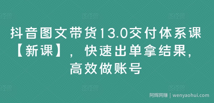 抖音图文带货13.0交付体系课【新课】，快速出单拿结果，高效做账号