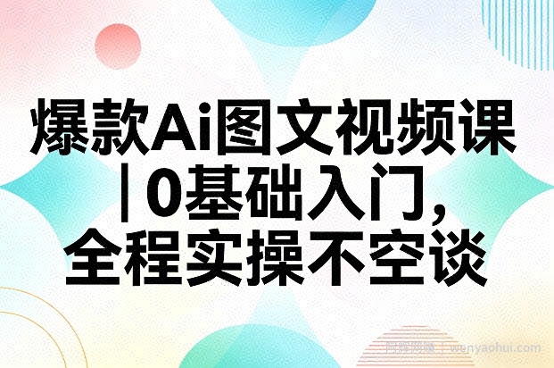爆款Ai图文视频课，0基础入门，全程实操不空谈