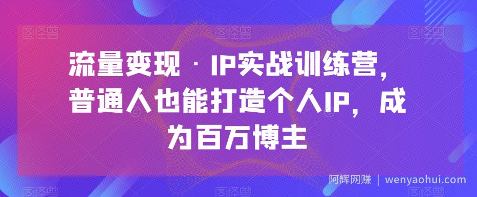 流量变现·IP实战训练营，普通人也能打造个人IP，成为百万博主
