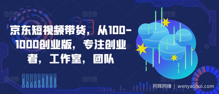 京东短视频带货，从100-1000创业版，专注创业者，工作室，团队