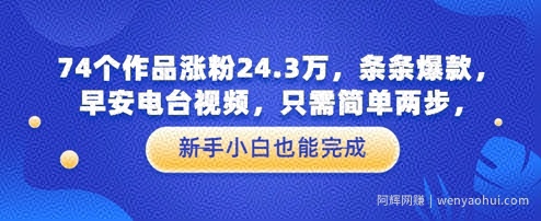 74个作品涨粉24.3W，条条爆款，早安电台视频，只需简单两步，新手小白也能完成