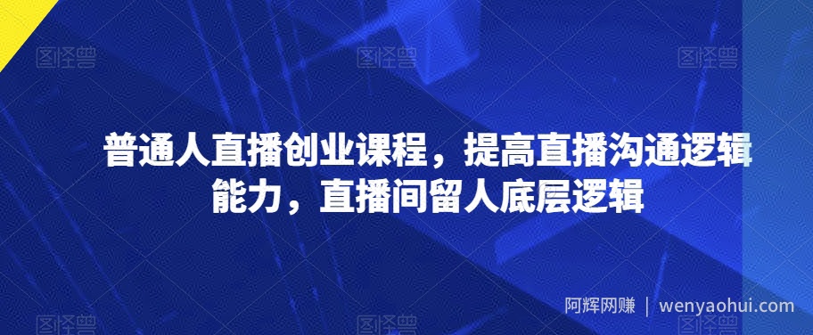 普通人直播创业课程，提高直播沟通逻辑能力，直播间留人底层逻辑
