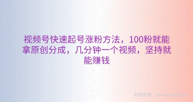 视频号快速起号涨粉方法，100粉就能拿原创分成，几分钟一个视频，坚持就能賺米