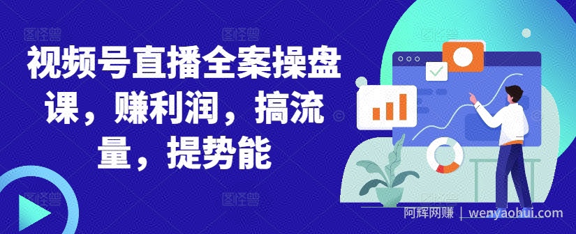 视频号直播全案操盘课，赚利润，搞流量，提势能