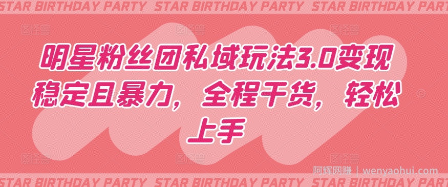 明星粉丝团私域玩法3.0变现稳定且暴力，全程干货，轻松上手【揭秘】