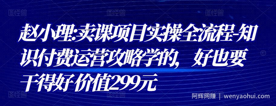 赵小理:卖课项目实操全流程-知识付费运营攻略学的，好也要干得好 价值299元