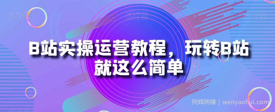 B站实操运营教程，玩转B站就这么简单