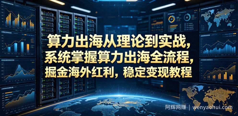 算力出海从理论到实战，系统掌握算力出海全流程，掘金海外红利，稳定变现教程