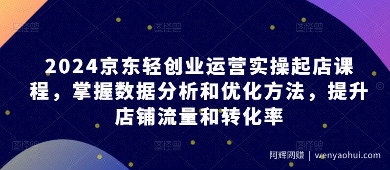 2024京东轻创业运营实操起店课程，掌握数据分析和优化方法，提升店铺流量和转化率