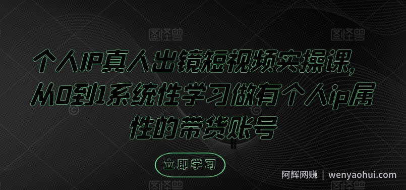 个人IP真人出镜短视频实操课，从0到1系统性学习做有个人ip属性的带货账号