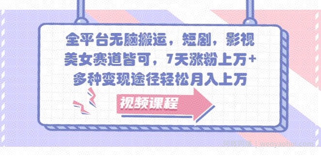 全平台无脑搬运，短剧，影视，美女赛道皆可，7天涨粉上万+，多种变现途径轻松月入上W