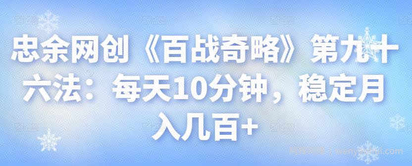 忠余网创《百战奇略》第九十六法：每天10分钟，稳定月入几百+【视频课程】