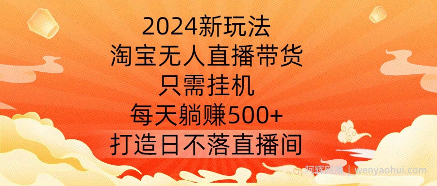 2024新玩法，淘宝无人直播带货，只需挂JI，每天躺赚500+ 打造日不落直播间【揭秘】