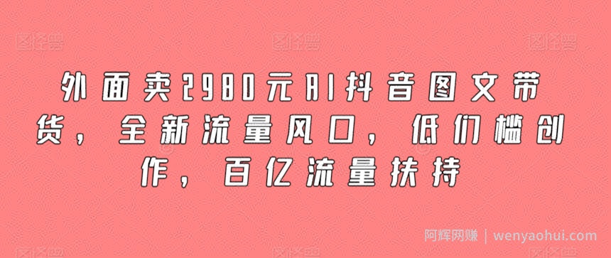 外面卖2980元AI抖音图文带货，全新流量风口，低们槛创作，百亿流量扶持