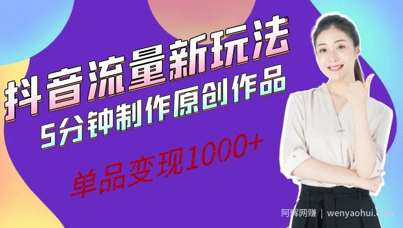 抖音流量新玩法，5分钟制作原创作品，单品变现1000+