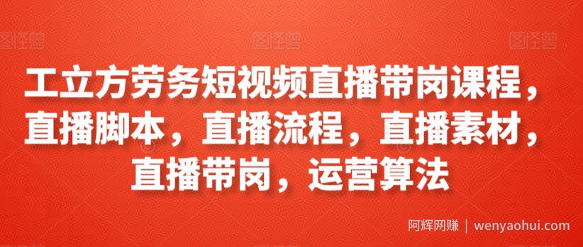 工立方劳务短视频直播带岗课程，直播脚本，直播流程，直播素材，直播带岗，运营算法