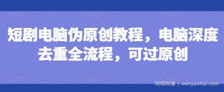 短剧电脑伪原创教程，电脑深度去重全流程，可过原创