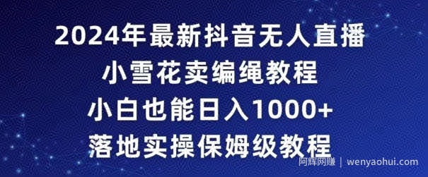 2024年抖音最新无人直播小雪花卖编绳项目，小白也能日入1000+落地实操保姆级教程【揭秘】
