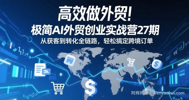 高效做外贸！极简AI外贸创业实战营27期，从获客到转化全链路，轻松搞定跨境订单