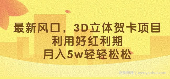 最新风口，3D立体贺卡项目，利用好红利期，月入5w轻轻松松【揭秘】