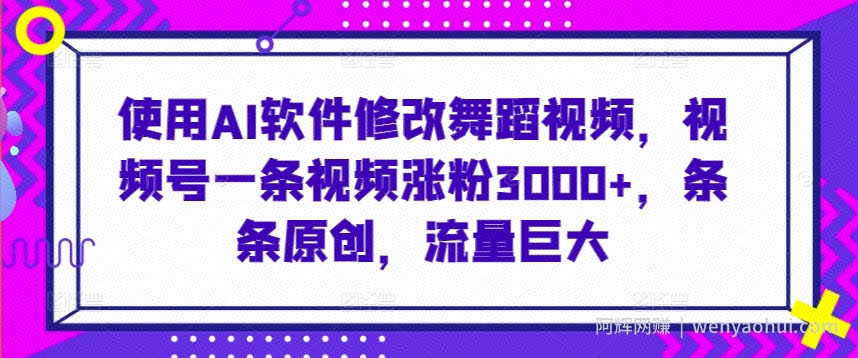 使用AI软件修改舞蹈视频，视频号一条视频涨粉3000+，条条原创，流量巨大【揭秘】