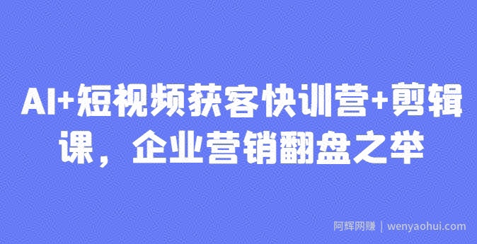 AI+短视频获客快训营+剪辑课，企业营销翻盘之举