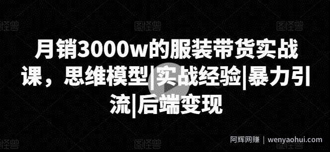 月销3000w的服装带货实战课，思维模型|实战经验|暴力引流|后端变现