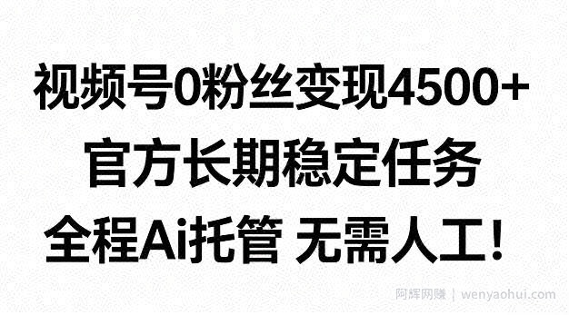 视频号0粉丝月变现4.5k+，官方长期稳定任务，全程Ai托管无需人工【揭秘】