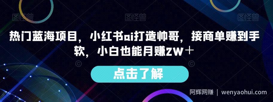 热门蓝海项目，小红书ai打造帅哥，接商单赚到手软，小白也能月赚2W＋