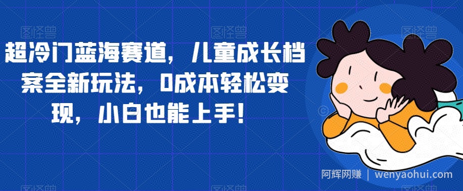超冷门蓝海赛道,儿童成长档案全新玩法,0成本轻松变现,小白也能上手【揭秘】